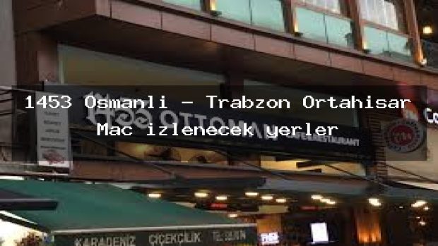 1453 Osmanlı – Trabzon Ortahisar Maç izlenecek yerler