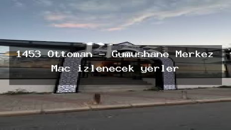 1453 Ottoman – Gümüşhane Merkez Maç izlenecek yerler