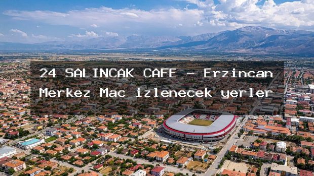 24 SALINCAK CAFE – Erzincan Merkez Maç izlenecek yerler