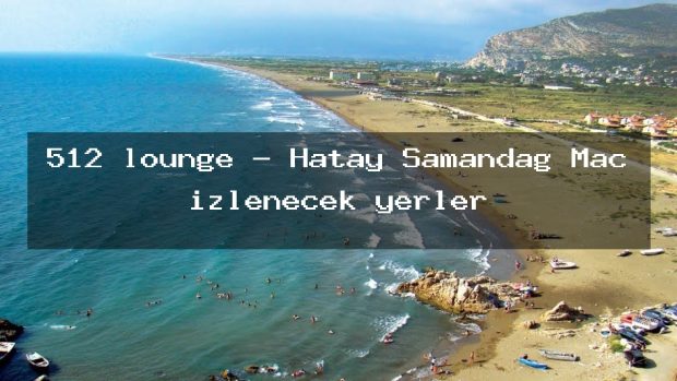 512 lounge – Hatay Samandağ Maç izlenecek yerler
