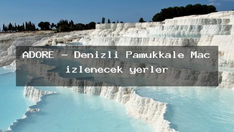 ADORE – Denizli Pamukkale Maç izlenecek yerler