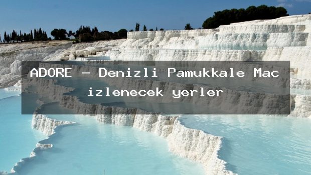ADORE – Denizli Pamukkale Maç izlenecek yerler