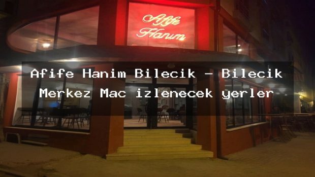 Afife Hanım Bilecik – Bilecik Merkez Maç izlenecek yerler