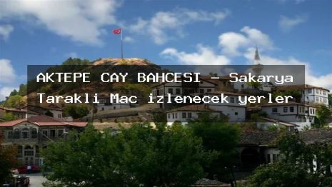 AKTEPE ÇAY BAHÇESİ – Sakarya Taraklı Maç izlenecek yerler