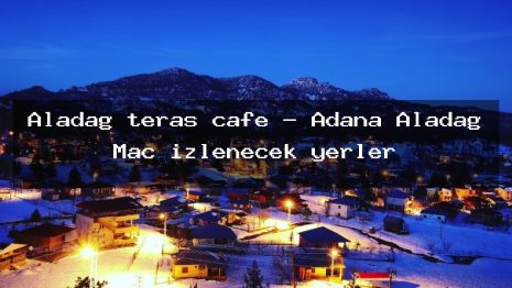 Aladağ teras cafe – Adana Aladağ Maç izlenecek yerler
