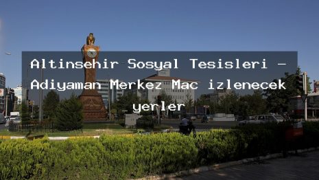 Altınşehir Sosyal Tesisleri – Adıyaman Merkez Maç izlenecek yerler