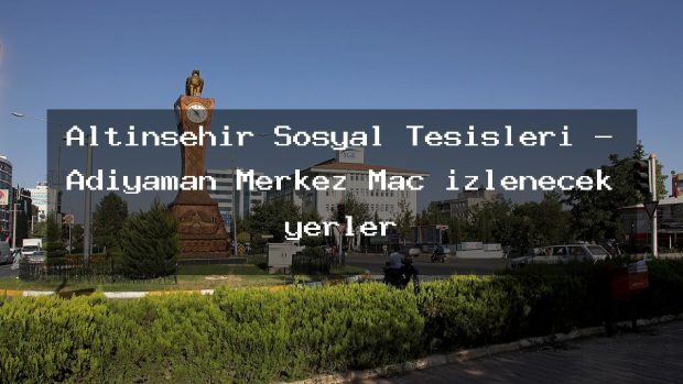 Altınşehir Sosyal Tesisleri – Adıyaman Merkez Maç izlenecek yerler