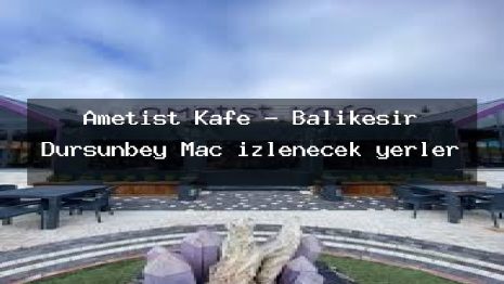 Ametist Kafe – Balıkesir Dursunbey Maç izlenecek yerler