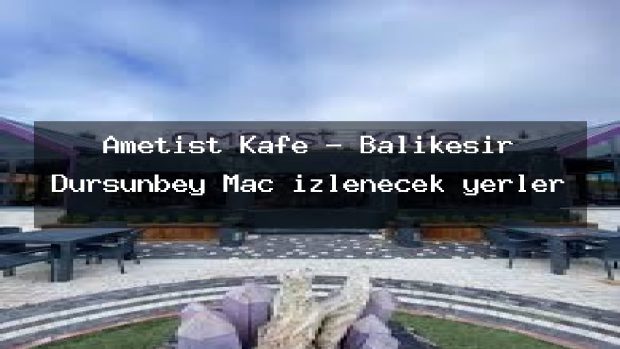 Ametist Kafe – Balıkesir Dursunbey Maç izlenecek yerler
