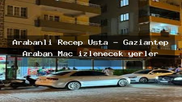 Arabanlı Recep Usta – Gaziantep Araban Maç izlenecek yerler