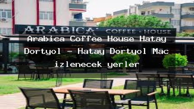 Arabica Coffee House Hatay Dörtyol – Hatay Dörtyol Maç izlenecek yerler