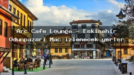 Arc Cafe Lounge – Eskişehir Odunpazarı Maç izlenecek yerler