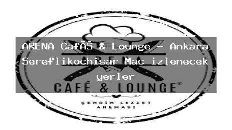 ARENA Café & Lounge – Ankara Şereflikoçhisar Maç izlenecek yerler