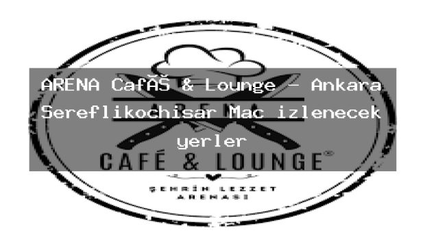 ARENA Café & Lounge – Ankara Şereflikoçhisar Maç izlenecek yerler