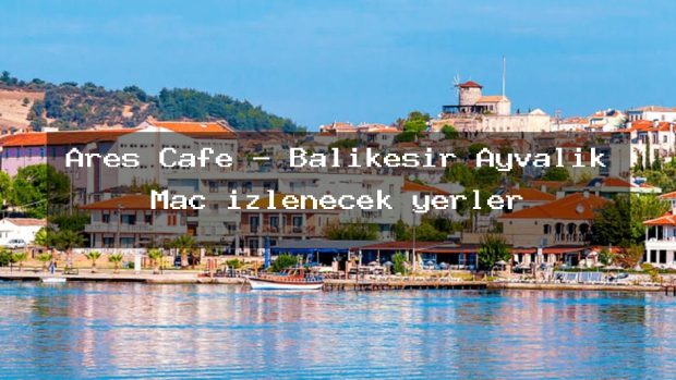 Ares Cafe – Balıkesir Ayvalık Maç izlenecek yerler
