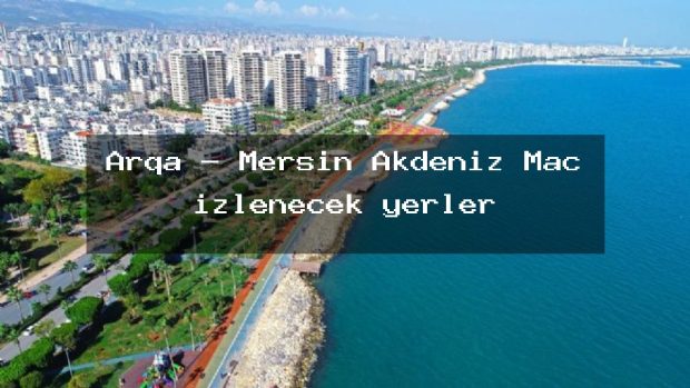 Arqa – Mersin Akdeniz Maç izlenecek yerler
