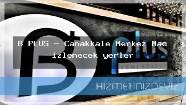 B PLUS – Çanakkale Merkez Maç izlenecek yerler