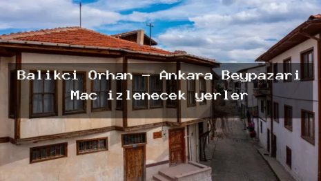 Balıkcı Orhan – Ankara Beypazarı Maç izlenecek yerler