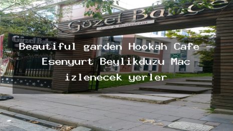 Beautiful garden Hookah Cafe – Esenyurt Beylikdüzü Maç izlenecek yerler