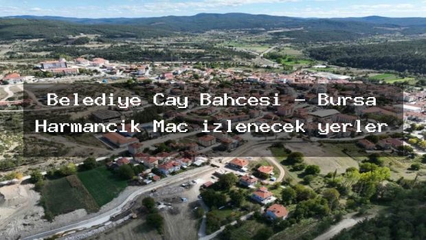 Belediye Çay Bahçesi – Bursa Harmancık Maç izlenecek yerler
