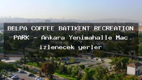 BELPA COFFEE BATIKENT RECREATION PARK – Ankara Yenimahalle Maç izlenecek yerler