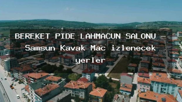 BEREKET PİDE LAHMACUN SALONU – Samsun Kavak Maç izlenecek yerler