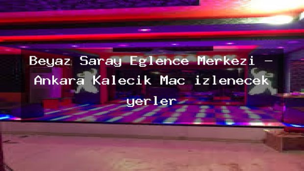 Beyaz Saray Eğlence Merkezi – Ankara Kalecik Maç izlenecek yerler