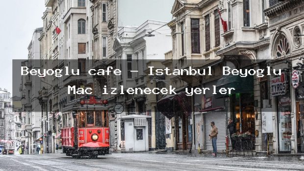 Beyoğlu cafe – İstanbul Beyoğlu Maç izlenecek yerler
