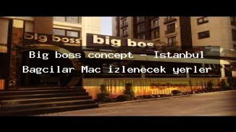 Big boss concept – İstanbul Bağcılar Maç izlenecek yerler