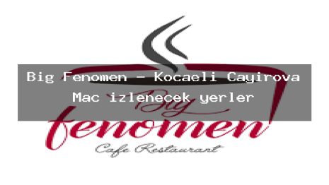 Big Fenomen – Kocaeli Çayırova Maç izlenecek yerler