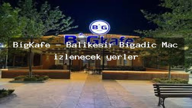 BigKafe – Balıkesir Bigadiç Maç izlenecek yerler