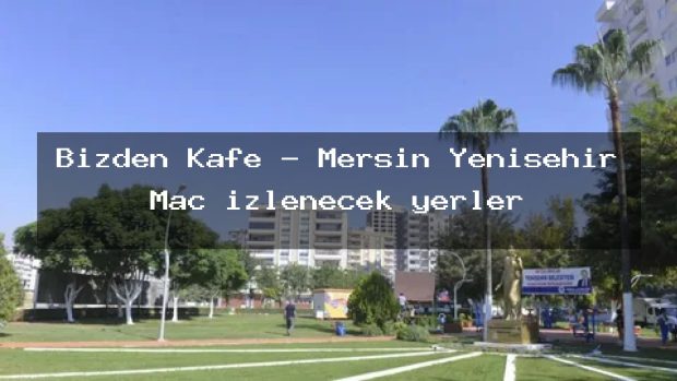 Bizden Kafe – Mersin Yenişehir Maç izlenecek yerler