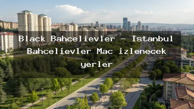 Black Bahçelievler – İstanbul Bahçelievler Maç izlenecek yerler