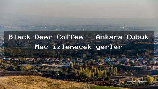 Black Deer Coffee – Ankara Çubuk Maç izlenecek yerler