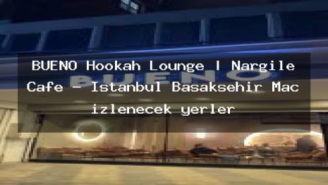 BUENO Hookah Lounge | Nargile Cafe – İstanbul Başakşehir Maç izlenecek yerler