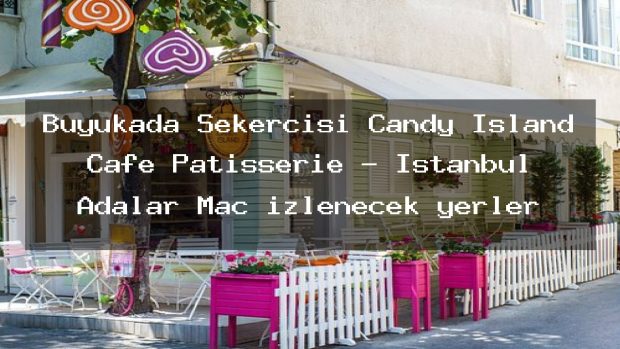 Büyükada Şekercisi Candy Island Cafe Patisserie – İstanbul Adalar Maç izlenecek yerler