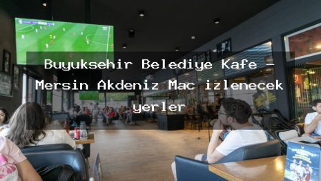 Büyükşehir Belediye Kafe – Mersin Akdeniz Maç izlenecek yerler