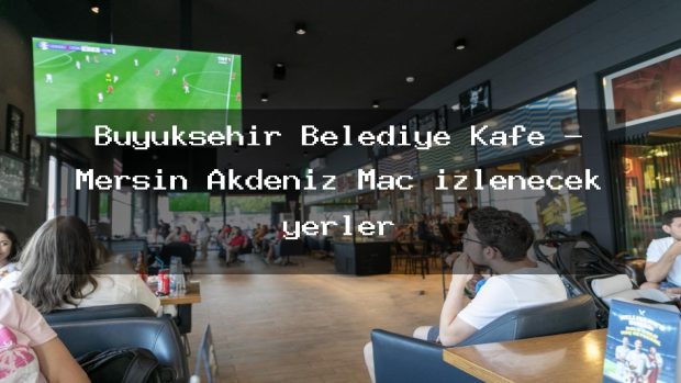 Büyükşehir Belediye Kafe – Mersin Akdeniz Maç izlenecek yerler