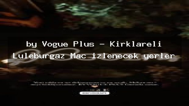by Vogue Plus – Kırklareli Lüleburgaz Maç izlenecek yerler