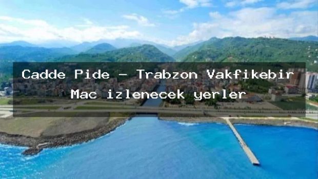 Cadde Pide – Trabzon Vakfıkebir Maç izlenecek yerler