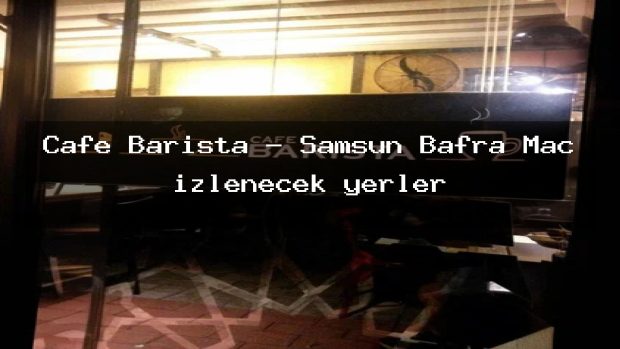 Cafe Barista – Samsun Bafra Maç izlenecek yerler