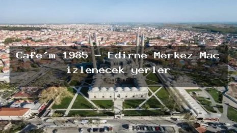 Cafe’m 1985 – Edirne Merkez Maç izlenecek yerler