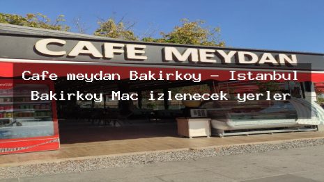 Cafe meydan Bakırköy – İstanbul Bakırköy Maç izlenecek yerler
