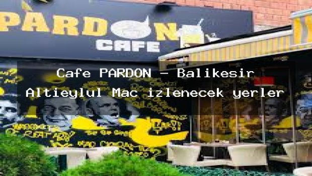 Cafe PARDON – Balıkesir Altıeylül Maç izlenecek yerler