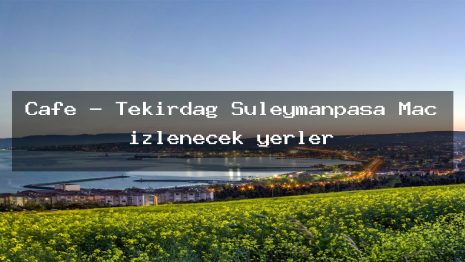 Cafe – Tekirdağ Süleymanpaşa Maç izlenecek yerler