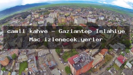 camli kahve – Gaziantep İslahiye Maç izlenecek yerler
