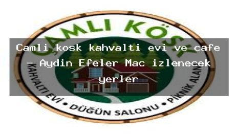 Çamlı köşk kahvaltı evi ve cafe – Aydın Efeler Maç izlenecek yerler