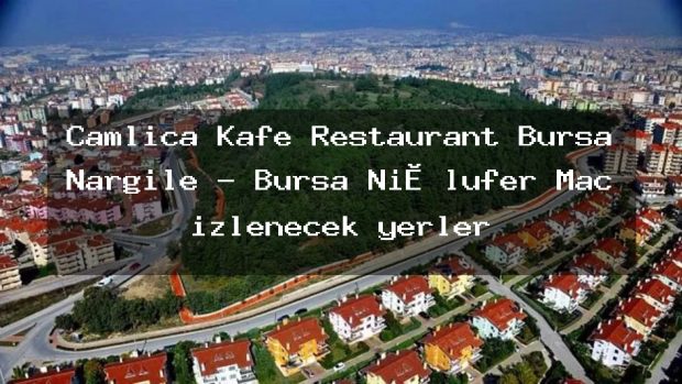 Çamlıca Kafe Restaurant Bursa Nargile – Bursa Ni̇lüfer Maç izlenecek yerler