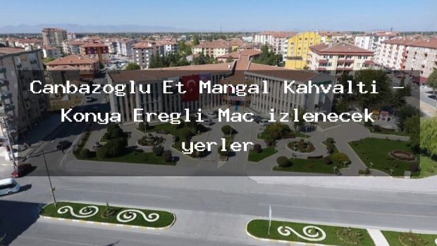 Canbazoğlu Et Mangal Kahvaltı – Konya Ereğli Maç izlenecek yerler