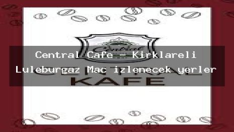 Central Cafe – Kırklareli Lüleburgaz Maç izlenecek yerler